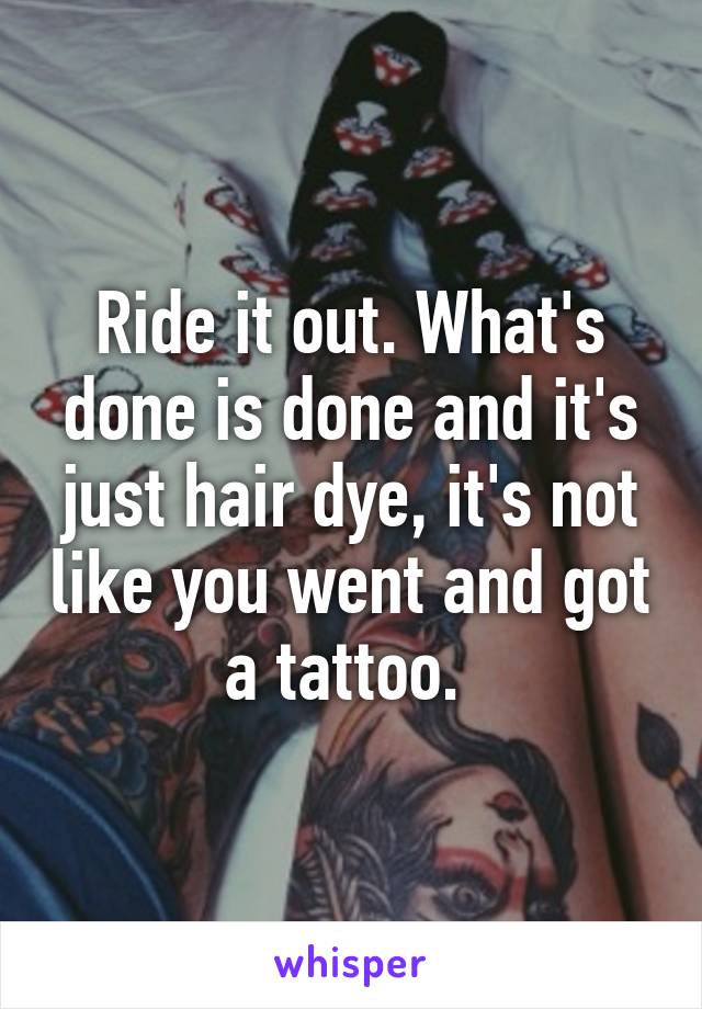 Ride it out. What's done is done and it's just hair dye, it's not like you went and got a tattoo. 