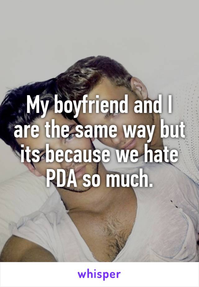 My boyfriend and I are the same way but its because we hate PDA so much.