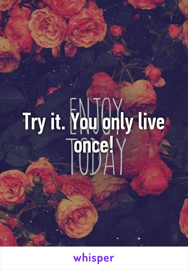 Try it. You only live once!