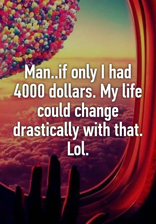 man-if-only-i-had-4000-dollars-my-life-could-change-drastically-with