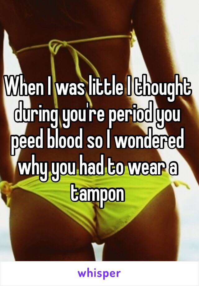 When I was little I thought during you're period you peed blood so I wondered why you had to wear a tampon 