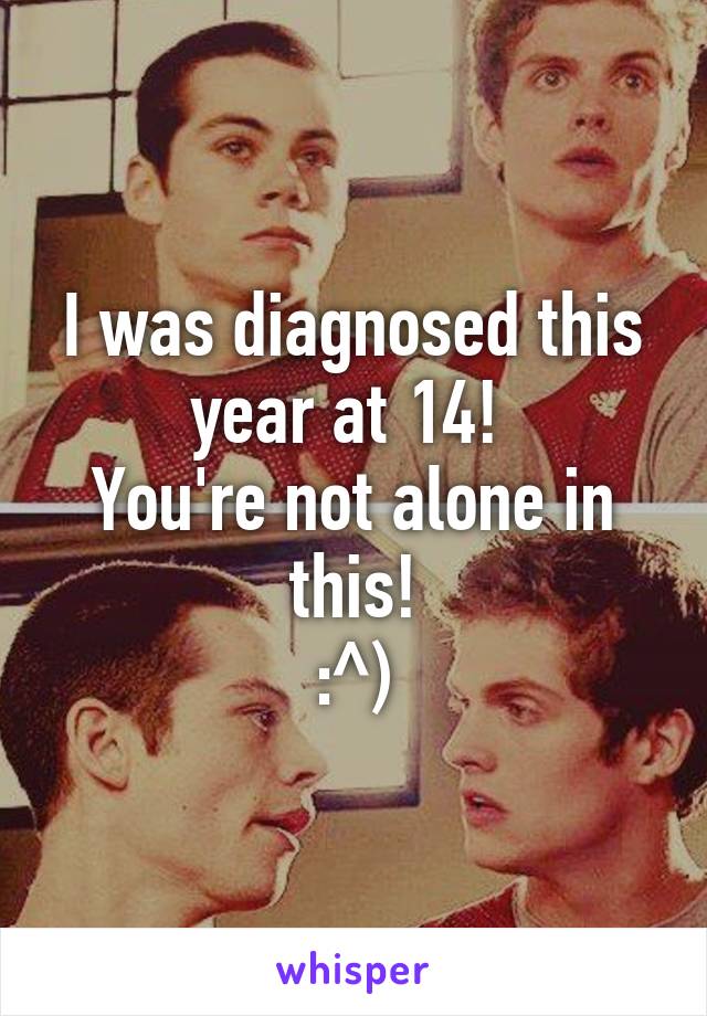 I was diagnosed this year at 14! 
You're not alone in this!
:^)