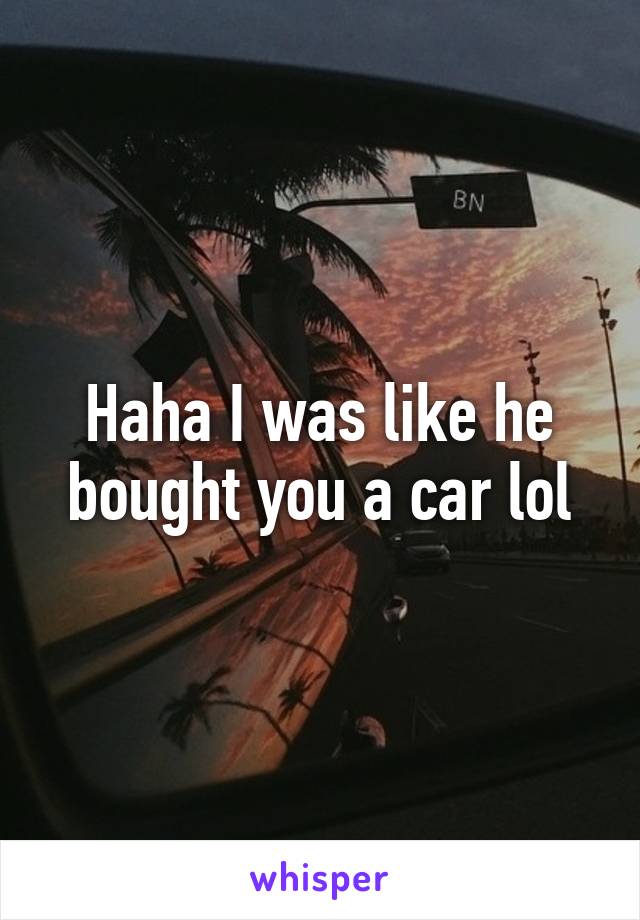 Haha I was like he bought you a car lol