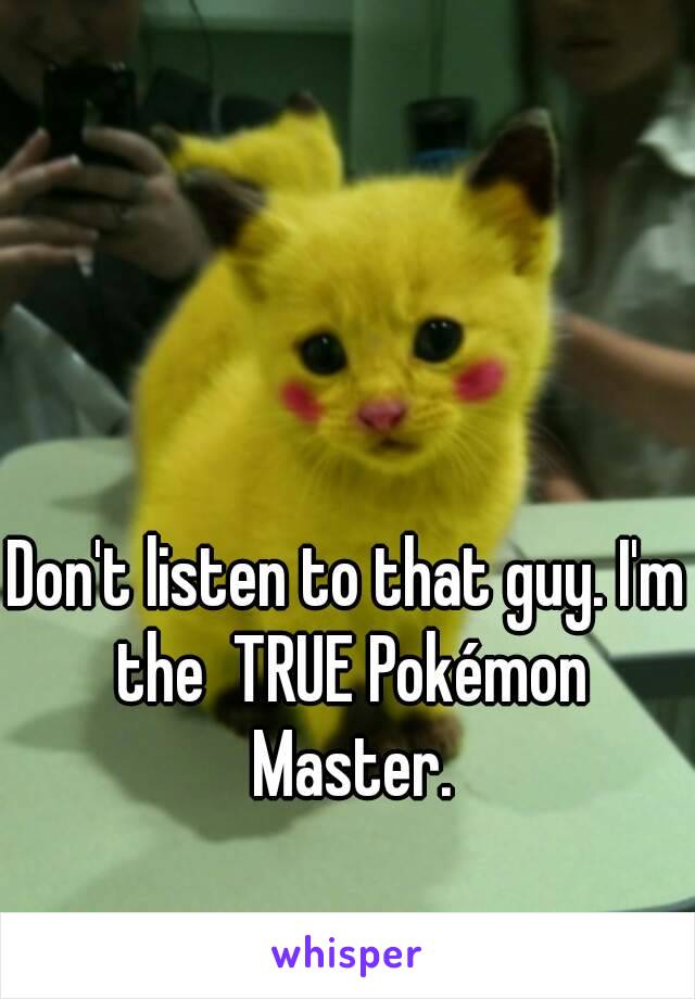 Don't listen to that guy. I'm the  TRUE Pokémon Master.