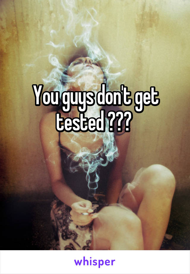 You guys don't get tested ??? 

