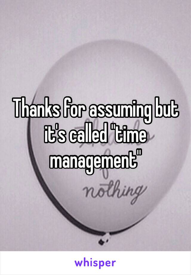 Thanks for assuming but it's called "time management"