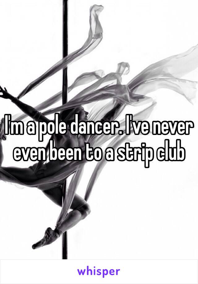 I'm a pole dancer. I've never even been to a strip club