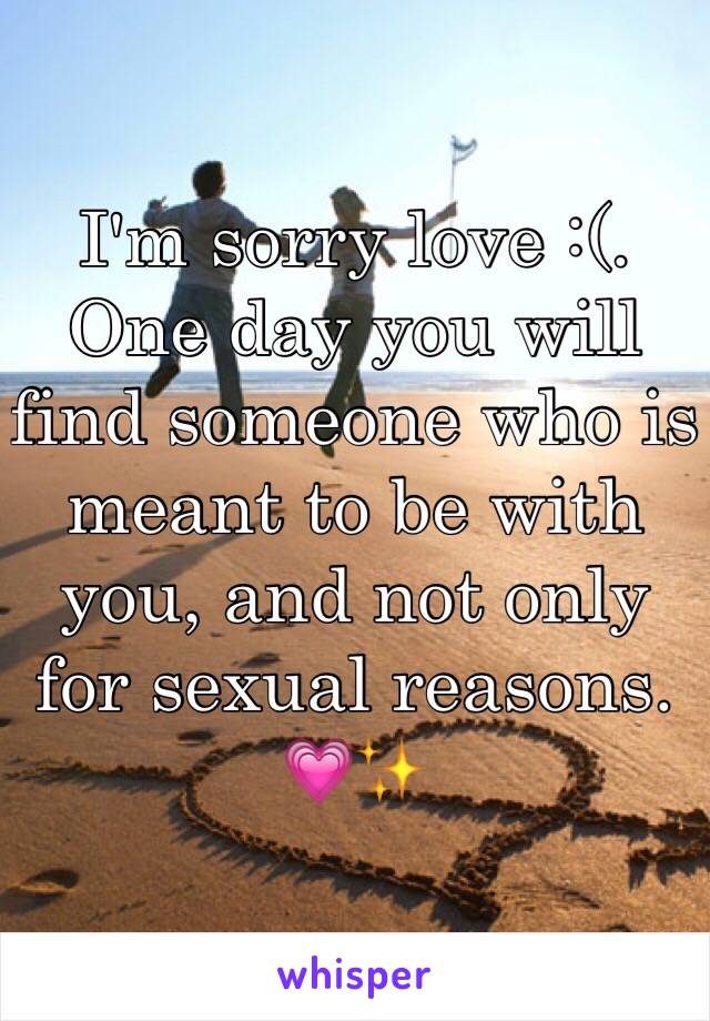 I'm sorry love :(. One day you will find someone who is meant to be with you, and not only for sexual reasons. 💗✨