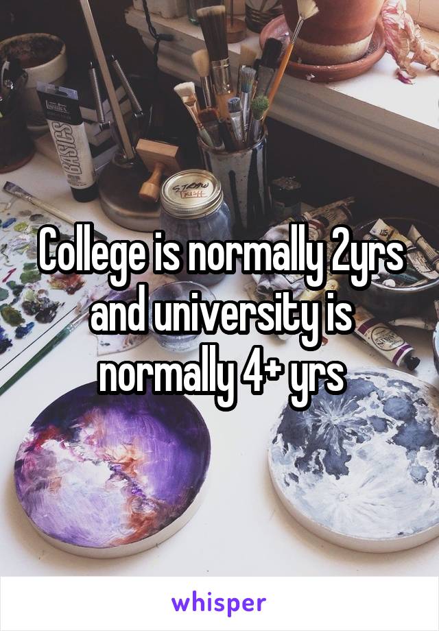 College is normally 2yrs and university is normally 4+ yrs