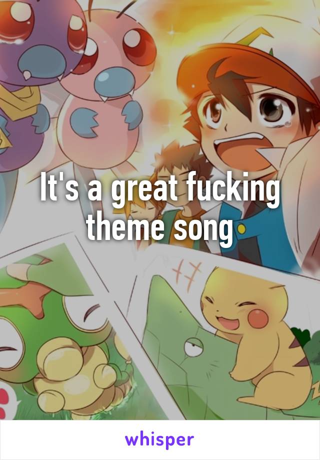 It's a great fucking theme song
