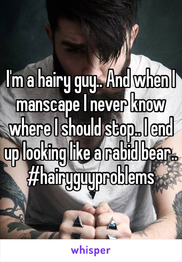 I'm a hairy guy.. And when I manscape I never know where I should stop.. I end up looking like a rabid bear..
#hairyguyproblems