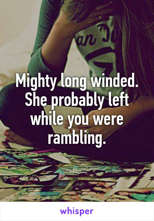 Mighty long winded. She probably left while you were rambling.