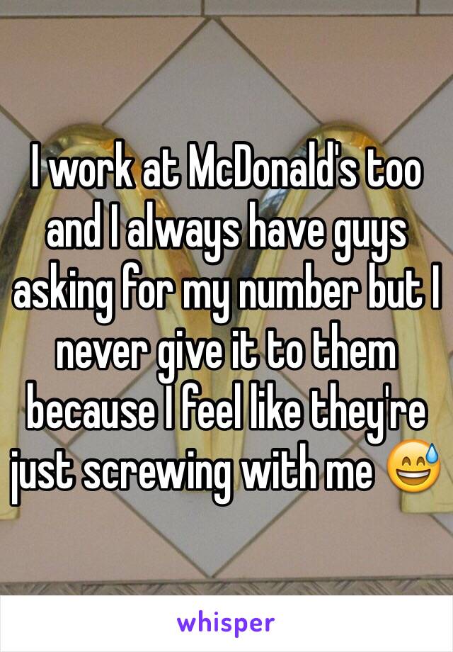 I work at McDonald's too and I always have guys asking for my number but I never give it to them because I feel like they're just screwing with me 😅