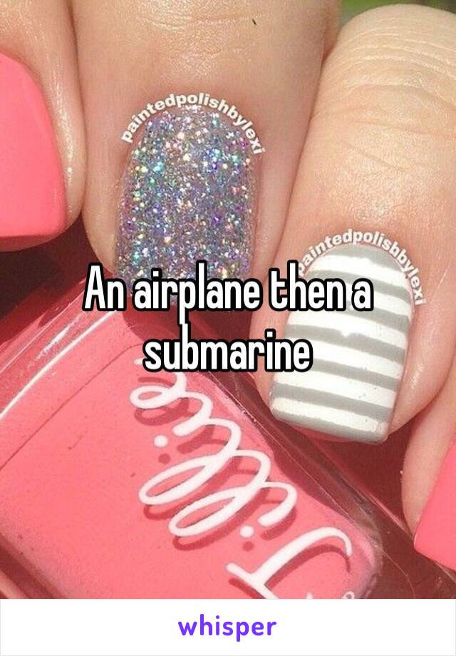 An airplane then a submarine