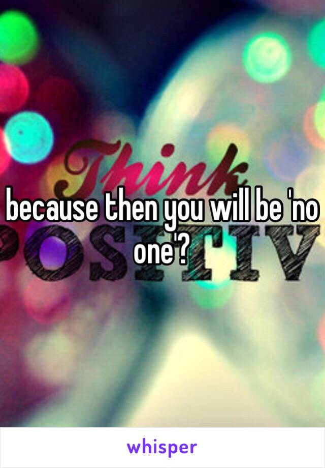 because then you will be 'no one'?