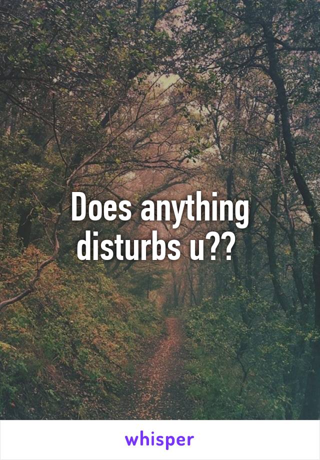 Does anything disturbs u?? 