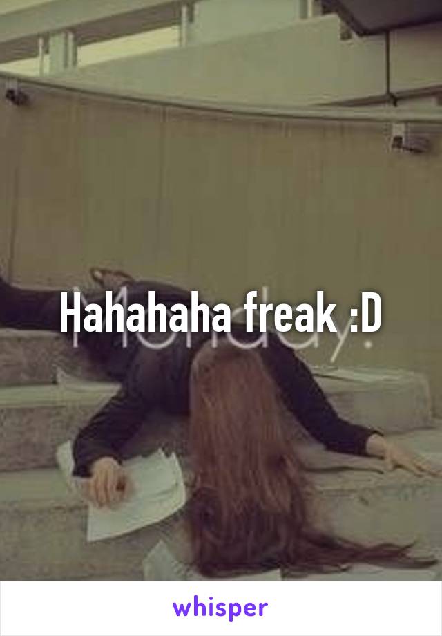 Hahahaha freak :D