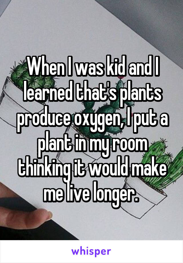 When I was kid and I learned that's plants produce oxygen, I put a plant in my room thinking it would make me live longer. 