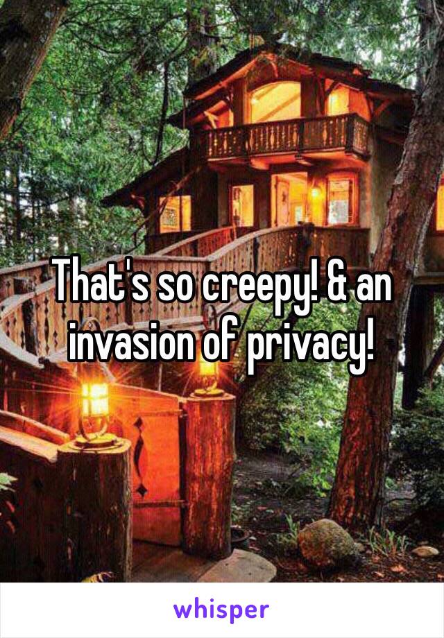 That's so creepy! & an invasion of privacy! 