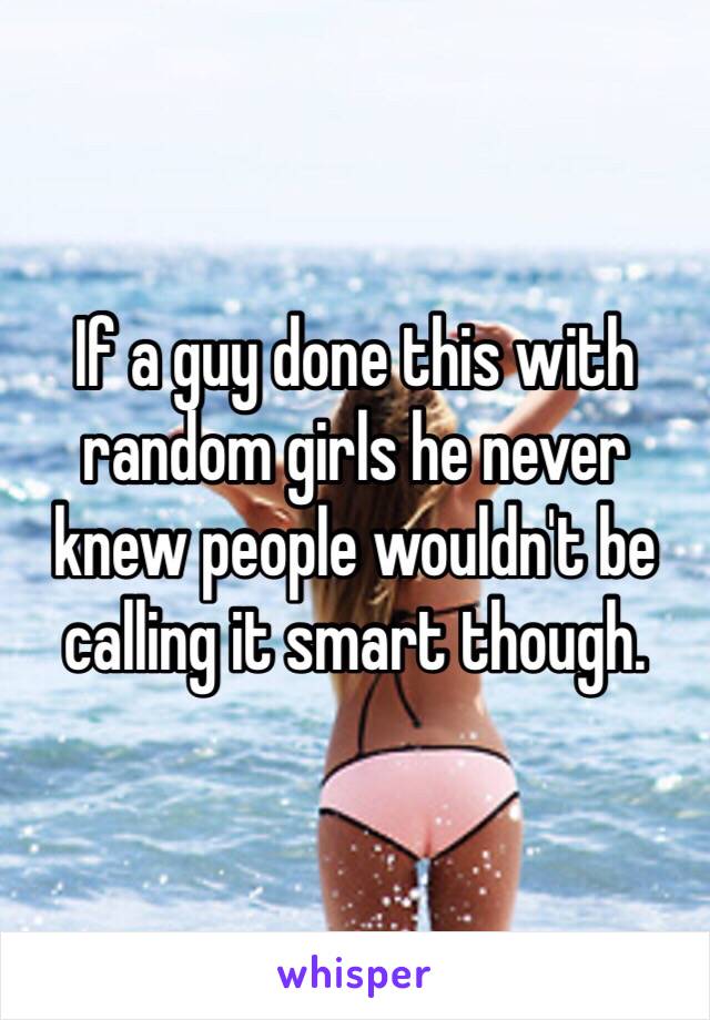 If a guy done this with random girls he never knew people wouldn't be calling it smart though. 