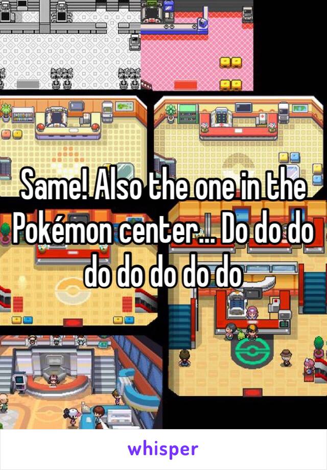 Same! Also the one in the Pokémon center... Do do do do do do do do