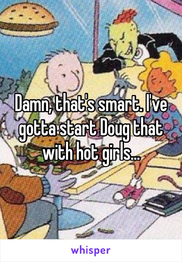 Damn, that's smart. I've gotta start Doug that with hot girls...