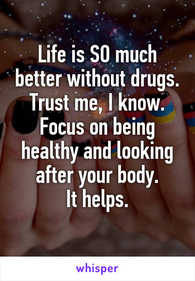 Life is SO much better without drugs.
Trust me, I know.
Focus on being healthy and looking after your body.
It helps.
