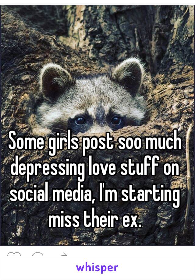 Some girls post soo much depressing love stuff on social media, I'm starting miss their ex. 