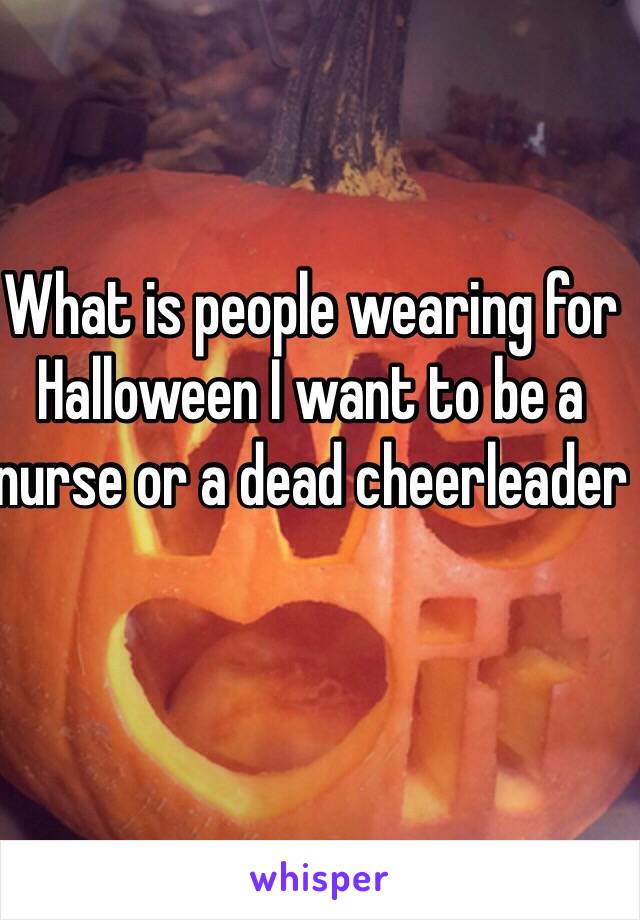 What is people wearing for Halloween I want to be a nurse or a dead cheerleader 