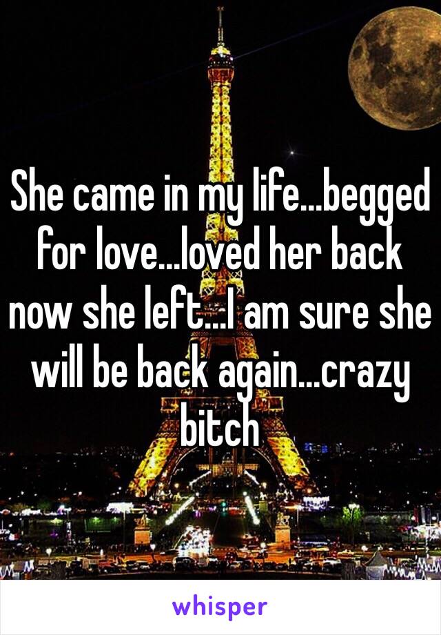 She came in my life...begged for love...loved her back now she left...I am sure she will be back again...crazy bitch
