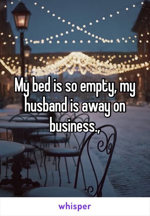 My bed is so empty, my husband is away on business.,