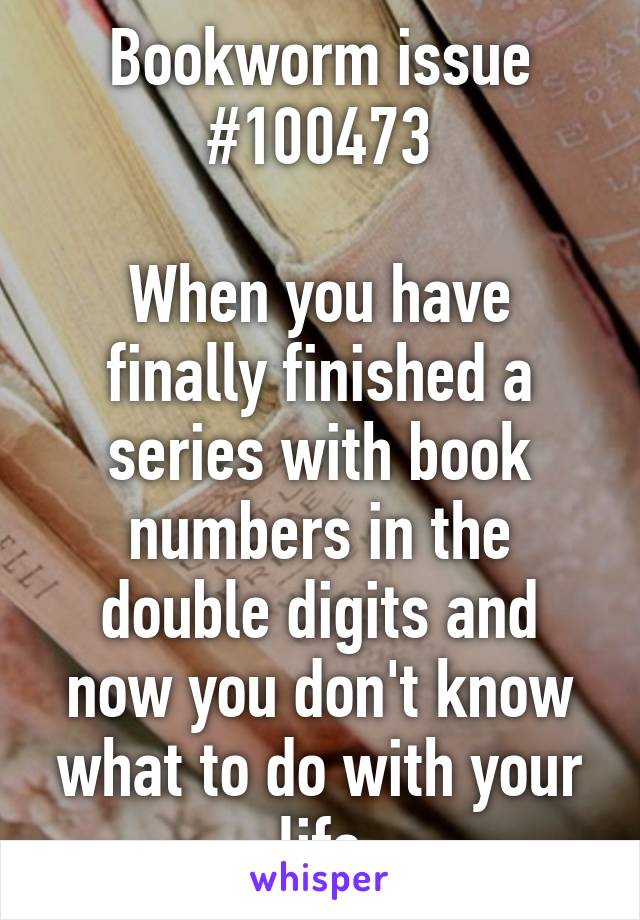 Bookworm issue #100473

When you have finally finished a series with book numbers in the double digits and now you don't know what to do with your life