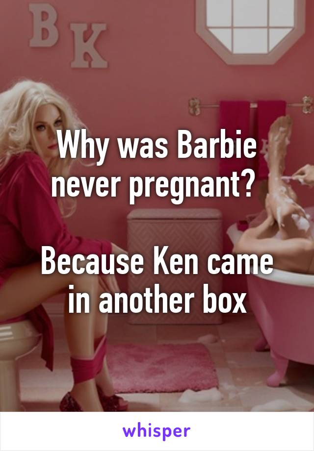 Why was Barbie never pregnant? 

Because Ken came in another box