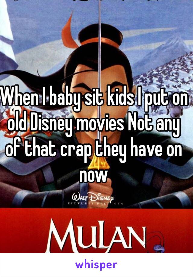When I baby sit kids I put on old Disney movies Not any of that crap they have on now