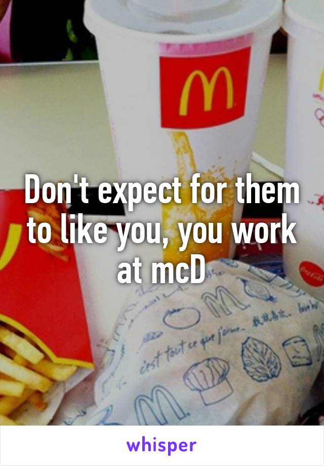 Don't expect for them to like you, you work at mcD