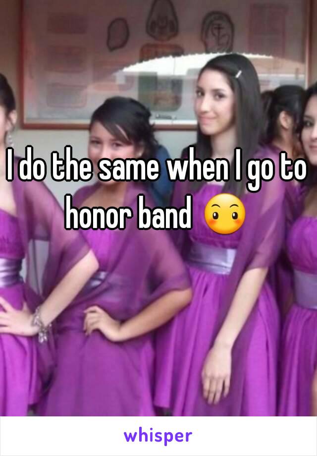 I do the same when I go to honor band 😶  