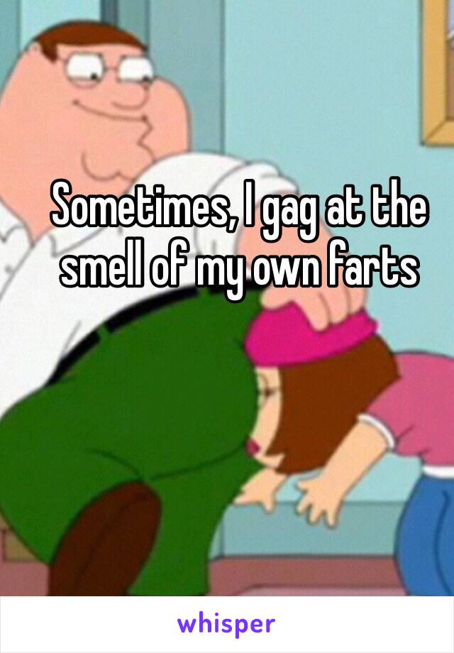 Sometimes, I gag at the smell of my own farts