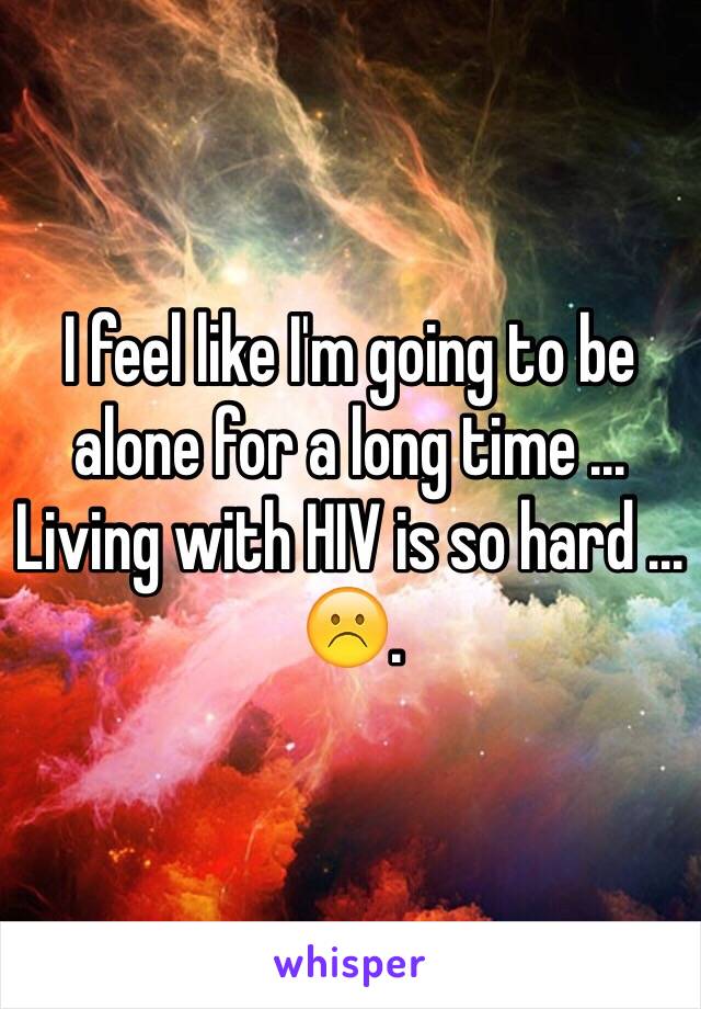 I feel like I'm going to be alone for a long time ... Living with HIV is so hard ... ☹️. 