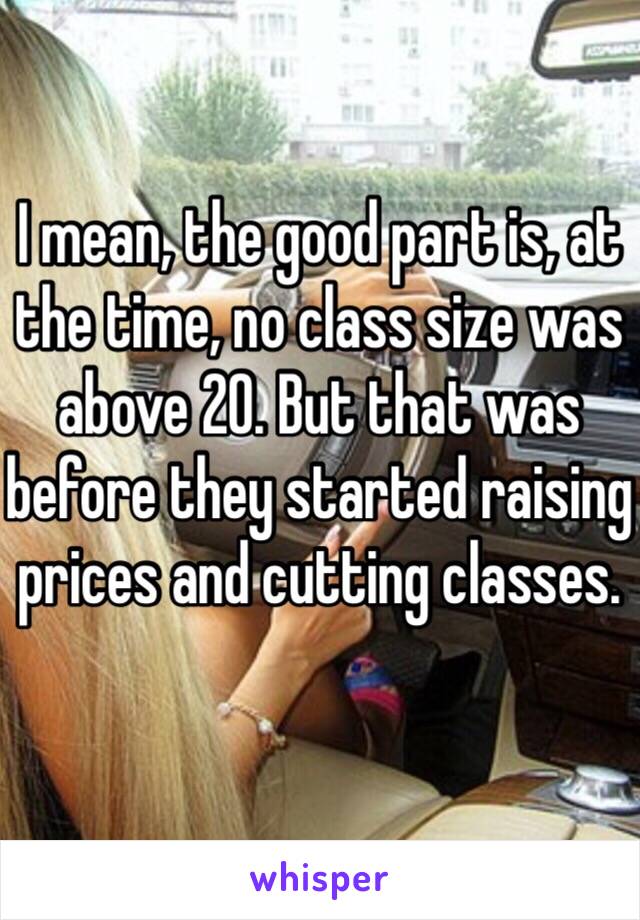 I mean, the good part is, at the time, no class size was above 20. But that was before they started raising prices and cutting classes.