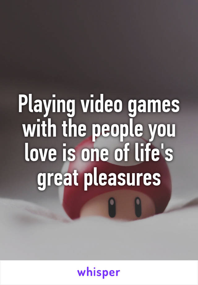 Playing video games with the people you love is one of life's great pleasures
