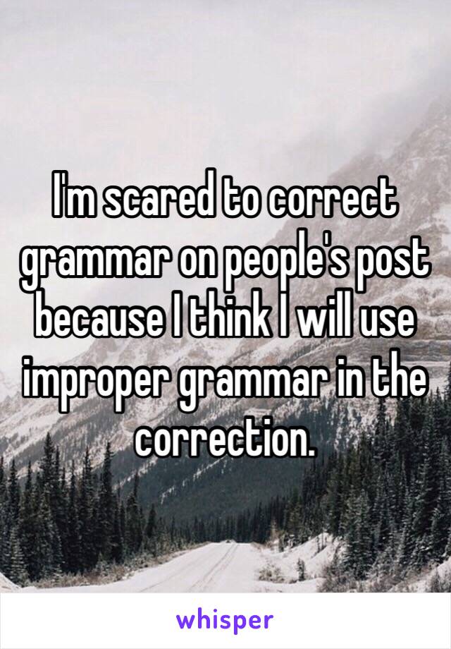 I'm scared to correct grammar on people's post because I think I will use improper grammar in the correction.