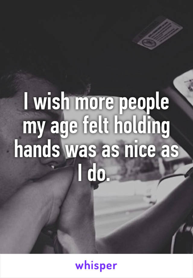 I wish more people my age felt holding hands was as nice as I do. 