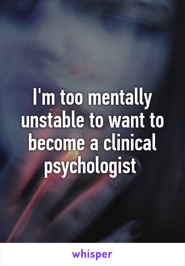 I'm too mentally unstable to want to become a clinical psychologist 