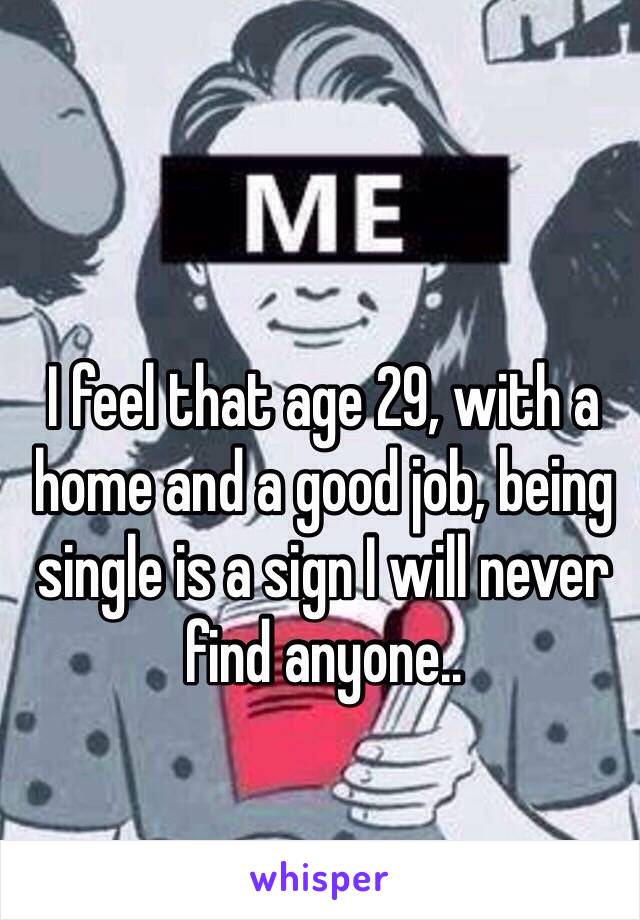 I feel that age 29, with a home and a good job, being single is a sign I will never find anyone..