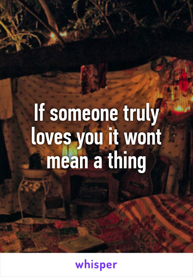 If someone truly loves you it wont mean a thing