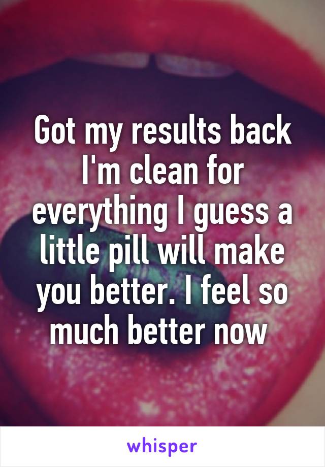Got my results back I'm clean for everything I guess a little pill will make you better. I feel so much better now 