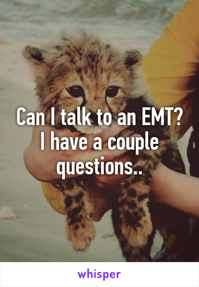 Can I talk to an EMT? I have a couple questions..