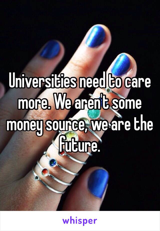 Universities need to care more. We aren't some money source, we are the future. 