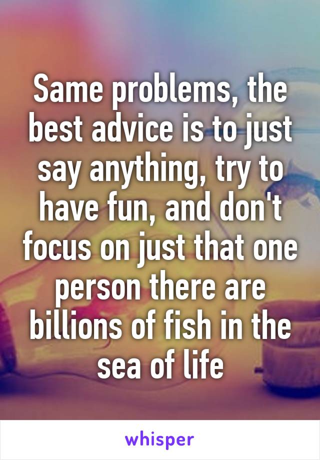 Same problems, the best advice is to just say anything, try to have fun, and don't focus on just that one person there are billions of fish in the sea of life