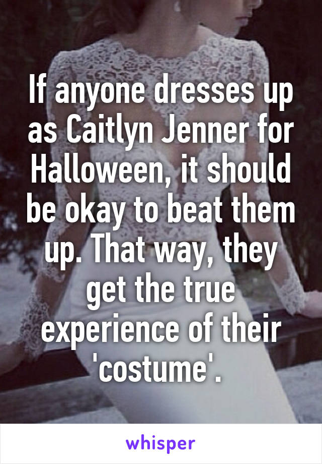 If anyone dresses up as Caitlyn Jenner for Halloween, it should be okay to beat them up. That way, they get the true experience of their 'costume'. 